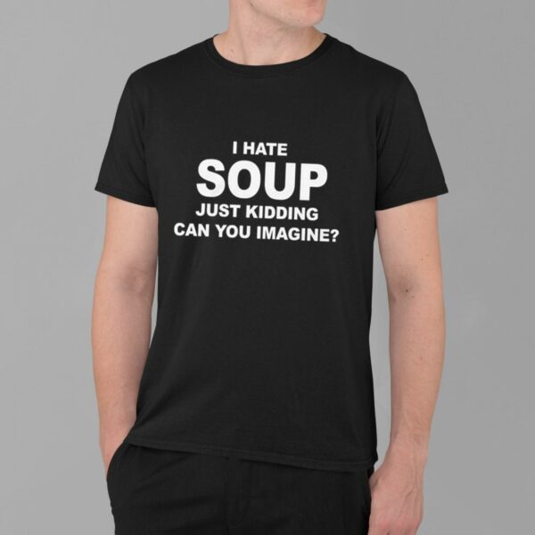 I Hate Soup Just Kidding Can You Imagine Shirt