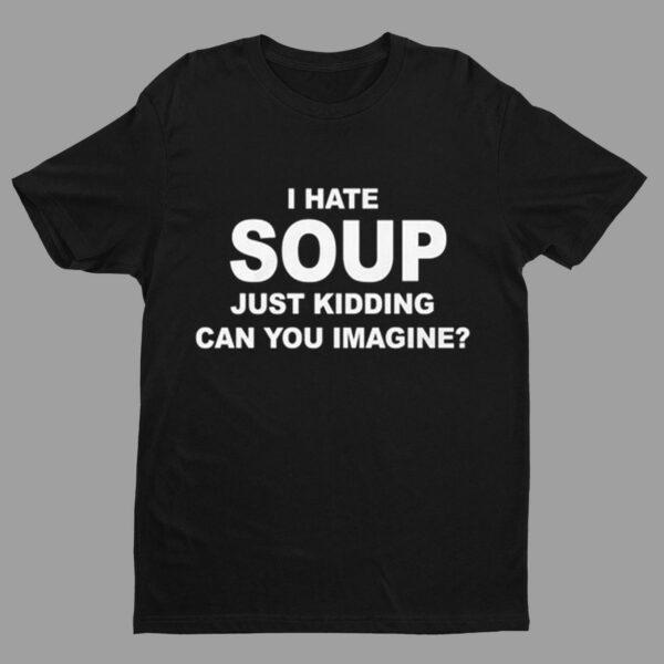 I Hate Soup Just Kidding Can You Imagine Shirt