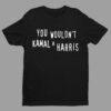 You Wouldn't Kamala Harris Shirt