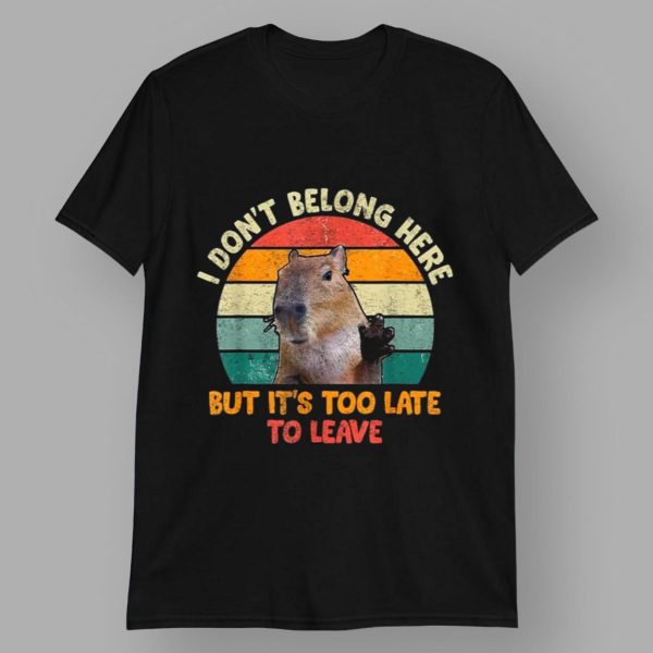 Capybara I Don't Belong Here But It's Too Late To Leave Shirt