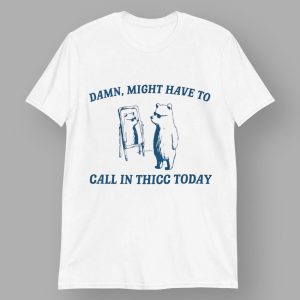 Damn Might Have To Call In Thicc Today Shirt