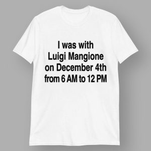 I Was With Luigi Mangione On December 4th From 6 AM To 12 PM Shirt