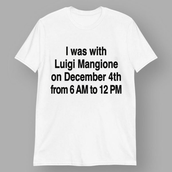 I Was With Luigi Mangione On December 4th From 6 AM To 12 PM Shirt