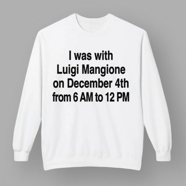 I Was With Luigi Mangione On December 4th From 6 AM To 12 PM Shirt