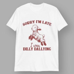 Sorry I'm Late I Was Dilly Dallying T shirt