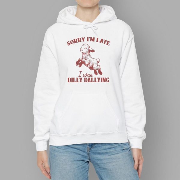 Sorry I'm Late I Was Dilly Dallying T shirt